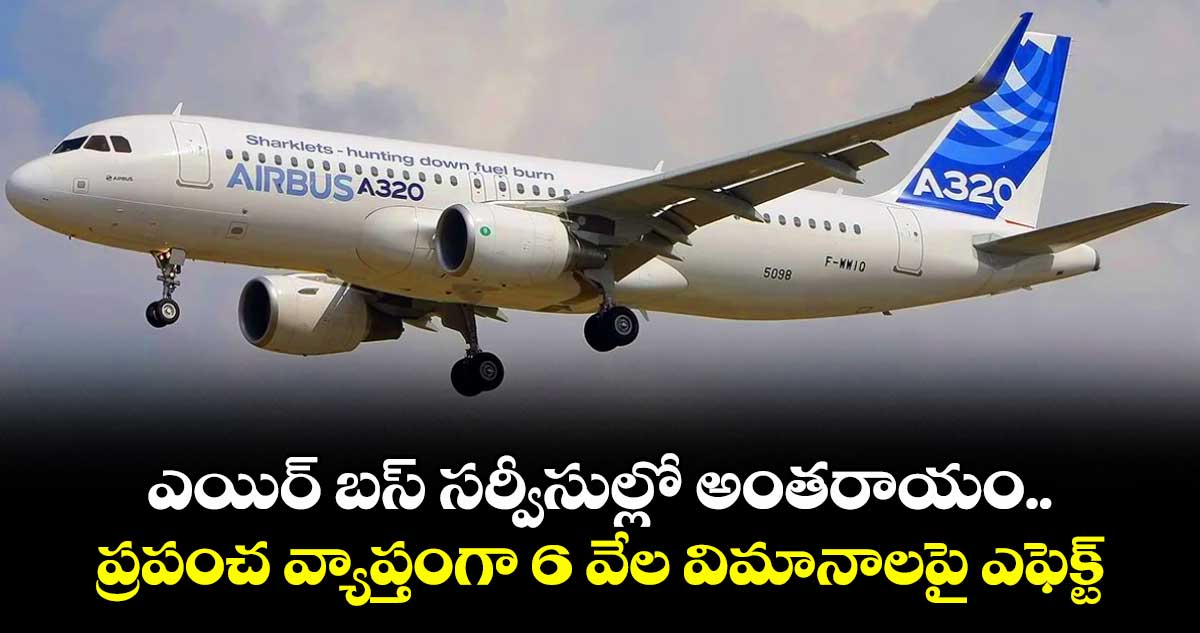 ఎయిర్ బస్ సర్వీసుల్లో అంతరాయం..ప్రపంచ వ్యాప్తంగా 6 వేల విమానాలపై ఎఫెక్ట్