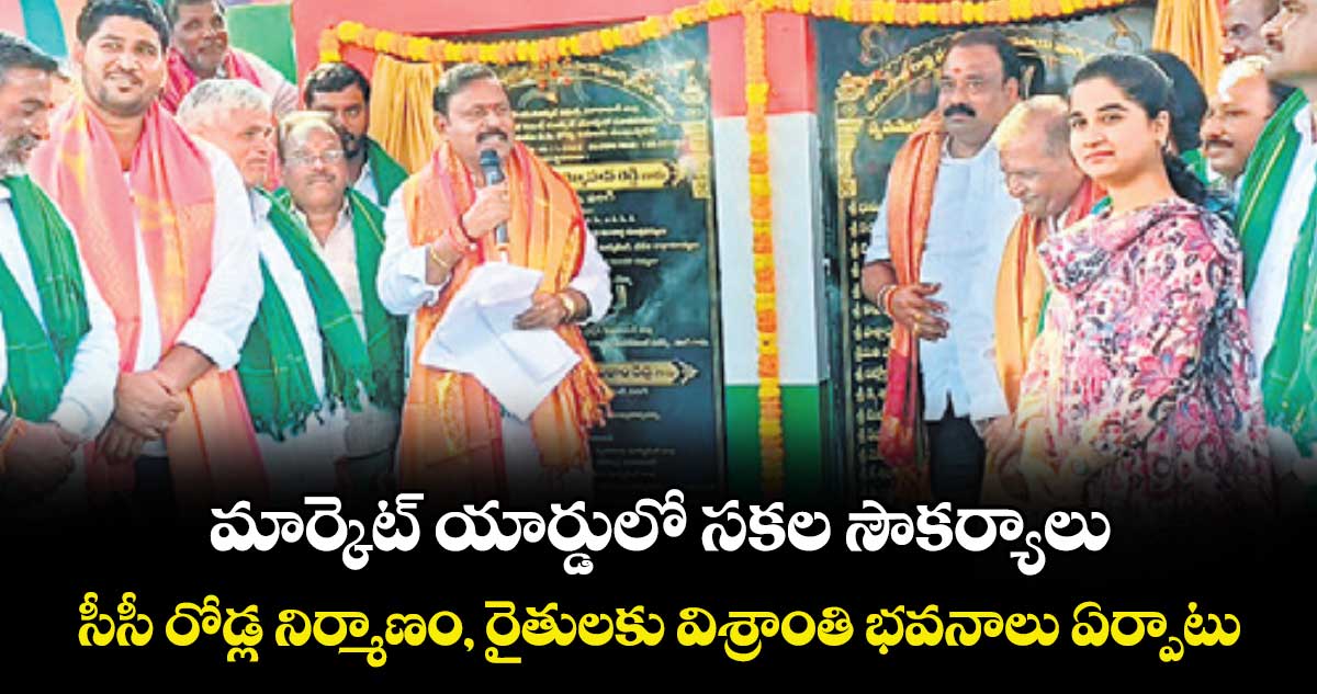 మార్కెట్ యార్డులో సకల సౌకర్యాలు..సీసీ రోడ్ల నిర్మాణం, రైతులకు విశ్రాంతి భవనాలు ఏర్పాటు