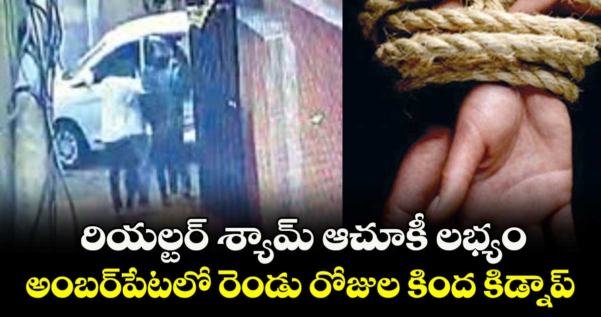 రియల్టర్ శ్యామ్ ఆచూకీ లభ్యం..అంబర్పేటలో రెండు రోజుల కింద కిడ్నాప్