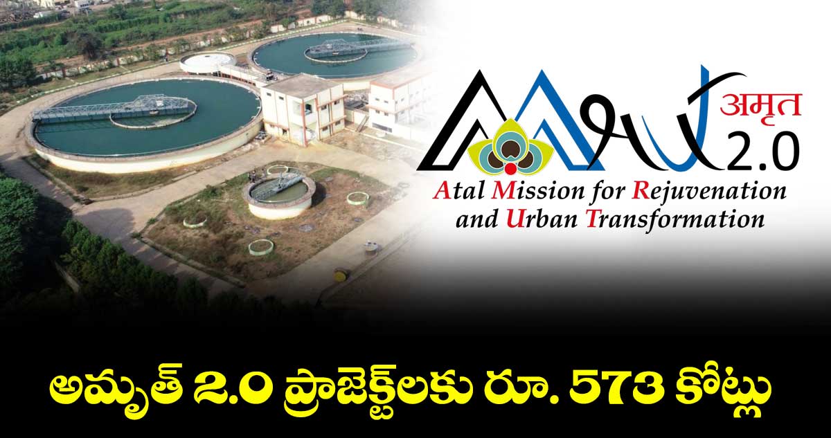 అమృత్ 2.0 ప్రాజెక్ట్లకు రూ. 573 కోట్లు