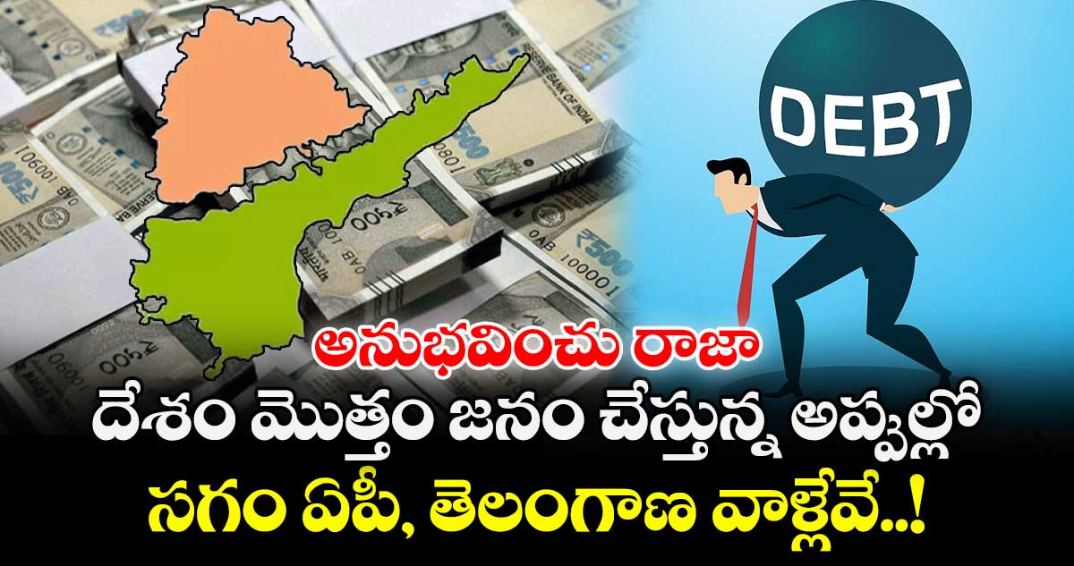 అనుభవించు రాజా : దేశం మొత్తం జనం చేస్తున్న అప్పుల్లో.. సగం ఏపీ, తెలంగాణ వాళ్లేవే..!