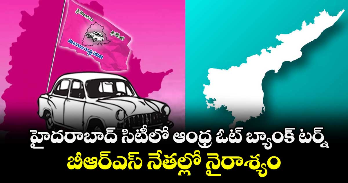 హైదరాబాద్ సిటీలో ఆంధ్ర ఓట్ బ్యాంక్ టర్న్.. బీఆర్ఎస్ నేతల్లో నైరాశ్యం