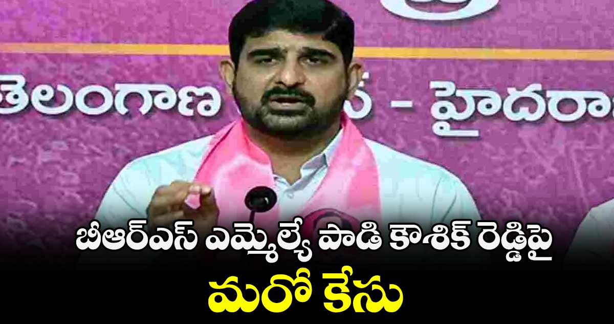 బీఆర్ఎస్ ఎమ్మెల్యే పాడి కౌశిక్ రెడ్డిపై మరో కేసు