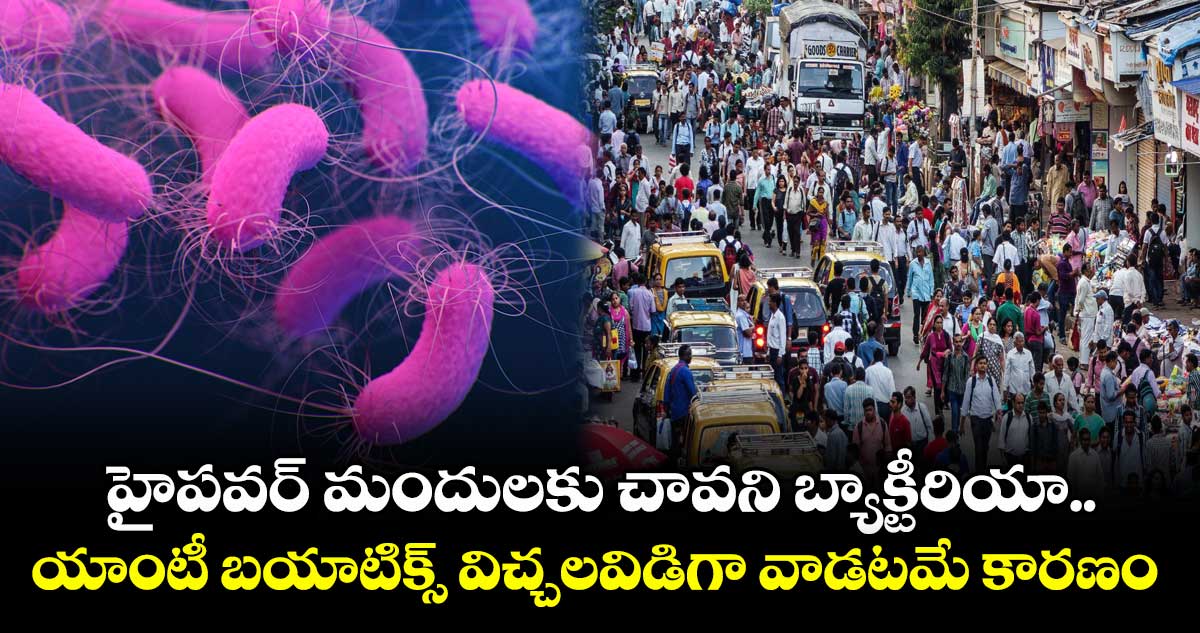 హైపవర్ మందులకు చావని బ్యాక్టీరియా.. యాంటీ బయాటిక్స్ విచ్చలవిడిగా వాడటమే కారణం 