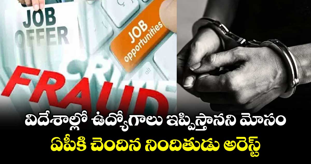 విదేశాల్లో ఉద్యోగాలు ఇప్పిస్తానని మోసం..ఏపీకి చెందిన నిందితుడు అరెస్ట్