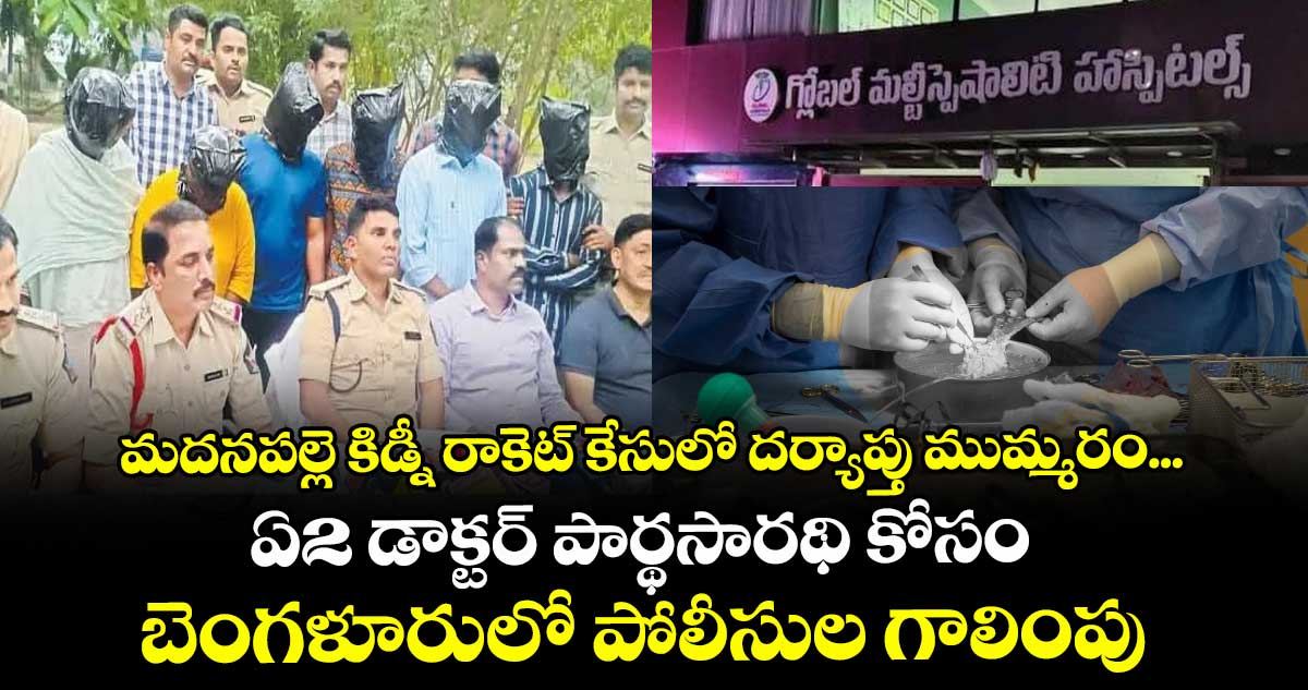 మదనపల్లె కిడ్నీ రాకెట్ కేసులో దర్యాప్తు ముమ్మరం... ఏ2 డాక్టర్ పార్థసారథి కోసం బెంగళూరులో పోలీసుల గాలింపు