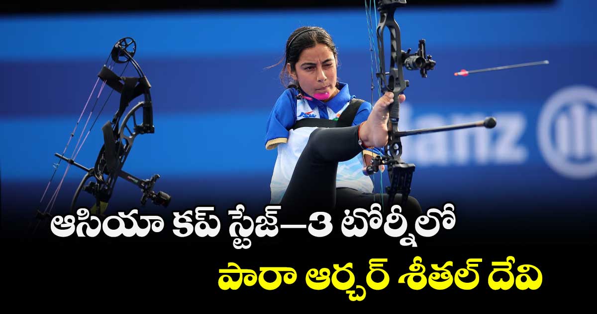 ఆసియా కప్‌‌‌‌ స్టేజ్‌‌‌‌–3 టోర్నీలో .. పారా ఆర్చర్‌‌‌‌ శీతల్‌‌‌‌ దేవి