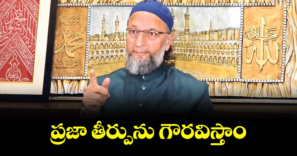 ప్రజా తీర్పును గౌరవిస్తాం : అసదుద్దీన్ ఓవైసీ