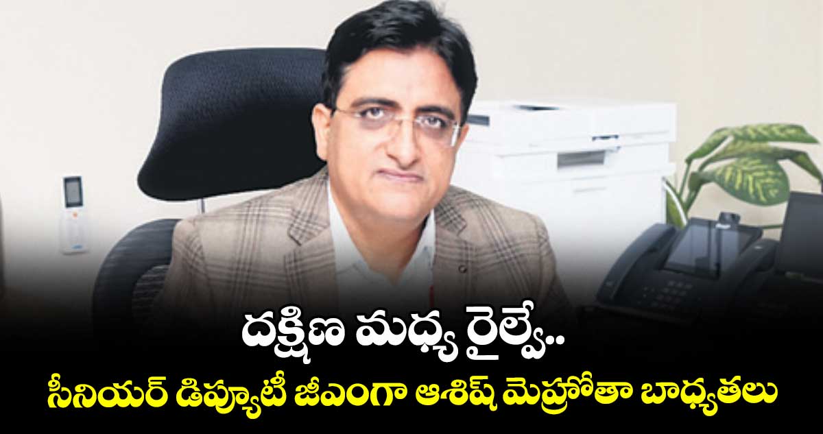 దక్షిణ మధ్య రైల్వే..సీనియర్ డిప్యూటీ జీఎంగా ఆశిష్ మెహ్రోతా బాధ్యతలు