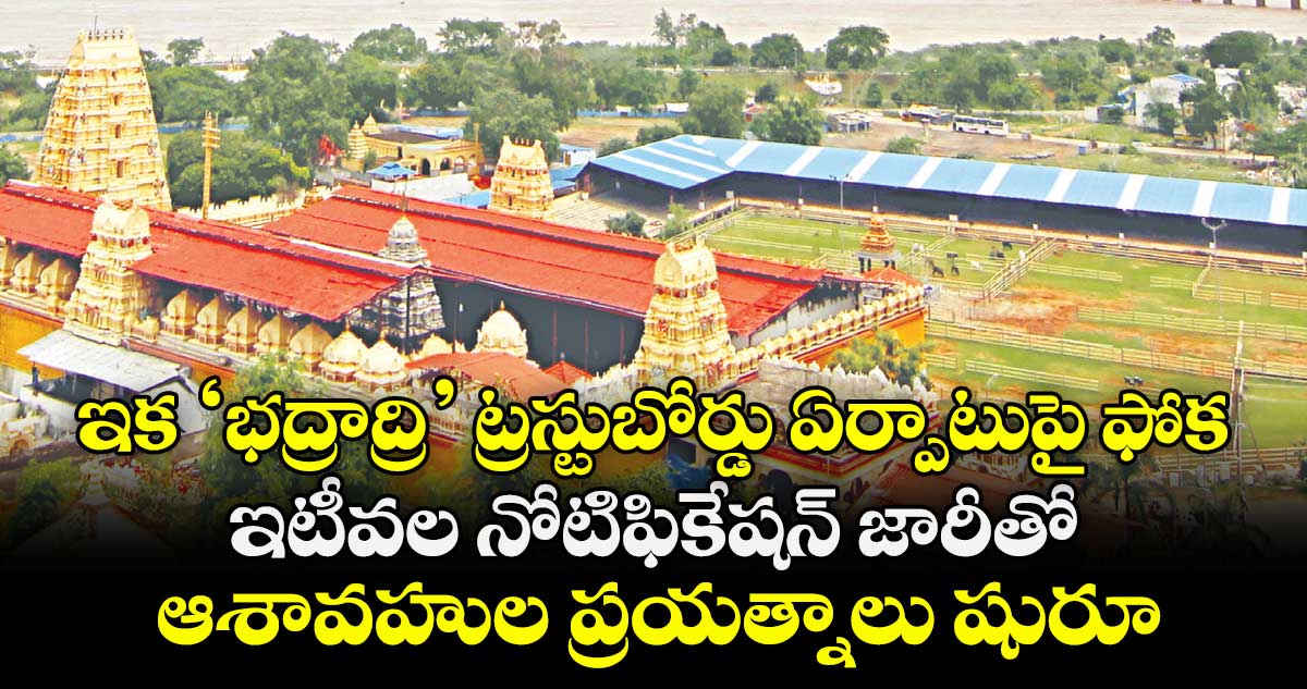 ఇక ‘భద్రాద్రి’ ట్రస్టుబోర్డు ఏర్పాటుపై ఫోకస్.. ఇటీవల నోటిఫికేషన్ జారీతో ఆశావహుల ప్రయత్నాలు షురూ