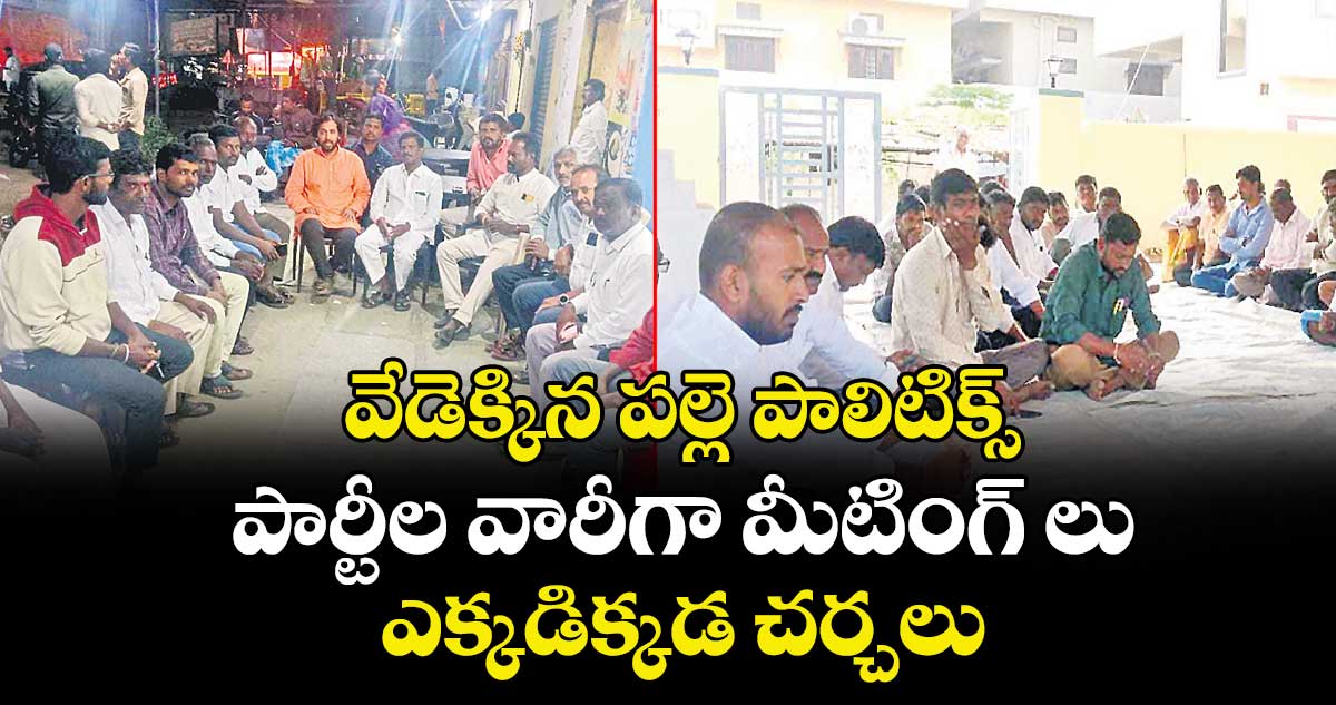 వేడెక్కిన పల్లె పాలిటిక్స్..  పార్టీల వారీగా మీటింగ్ లు.. ఎక్కడిక్కడ చర్చలు 