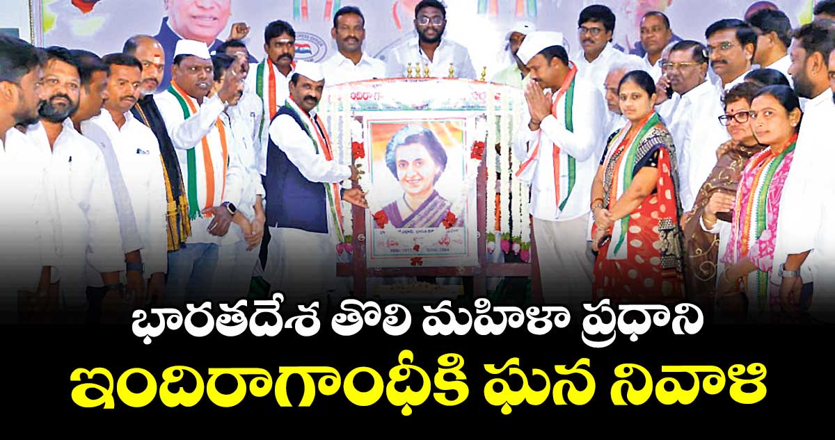 భారతదేశ తొలి మహిళా ప్రధాని  ఇందిరాగాంధీకి ఘన నివాళి