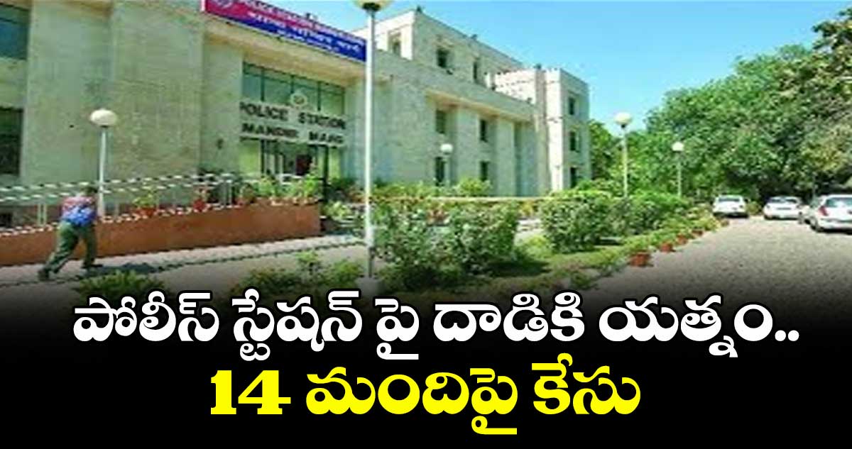 పోలీస్ స్టేషన్ పై దాడికి యత్నం.. 14 మందిపై కేసు