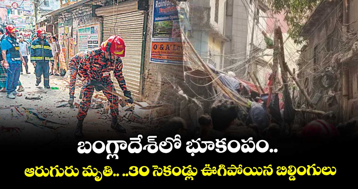 బంగ్లాదేశ్‌‌‌‌‌‌‌‌లో భూకంపం.. ఆరుగురు మృతి.. ..30 సెకండ్లు ఊగిపోయిన బిల్డింగులు