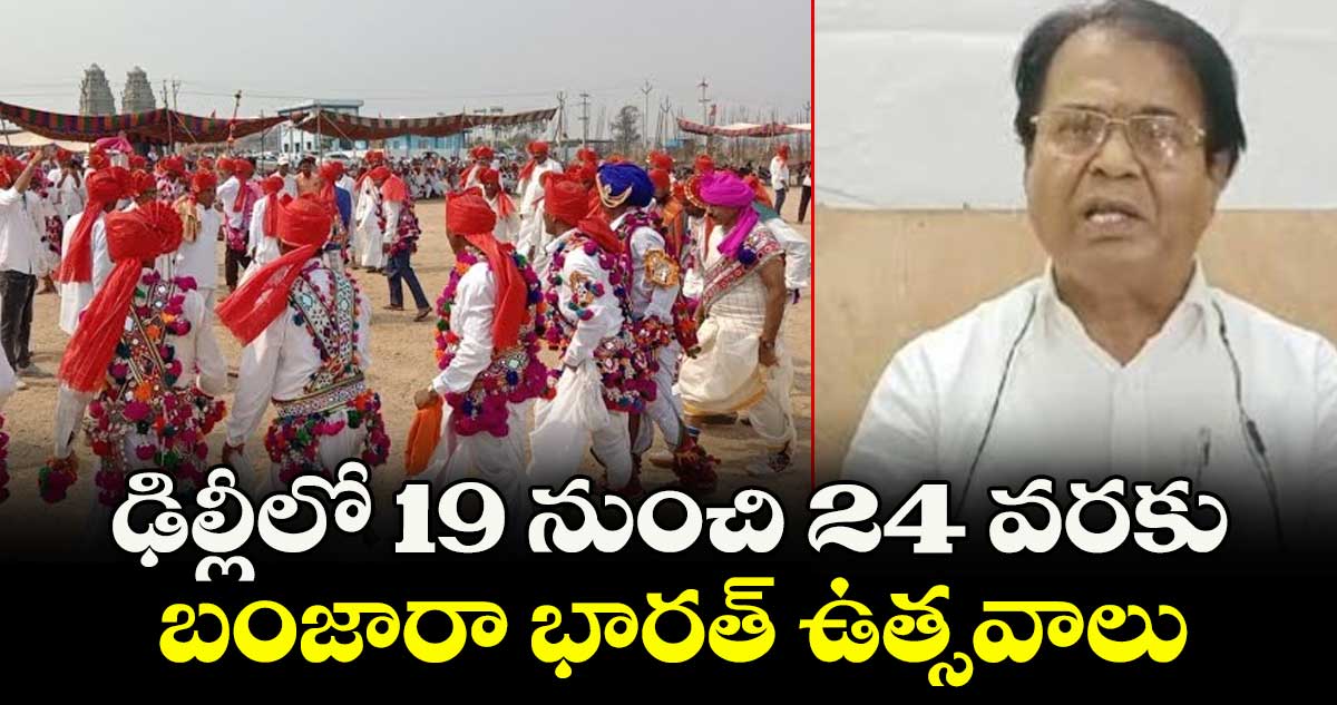 ఢిల్లీలో 19 నుంచి 24 వరకు బంజారా భారత్  ఉత్సవాలు: మాజీ ఎంపీ రవీంద్రనాయక్ 