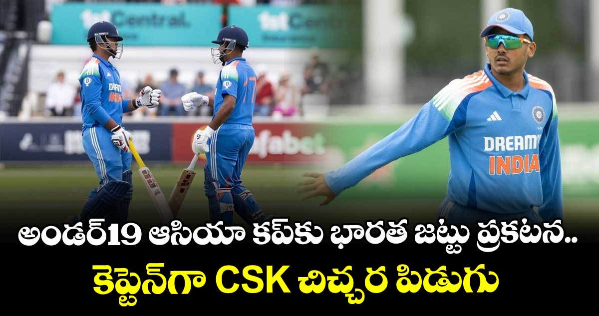 U-19 Asia Cup: అండర్-19 ఆసియా కప్‌కు భారత జట్టు ప్రకటన.. కెప్టెన్‌గా CSK చిచ్చర పిడుగు