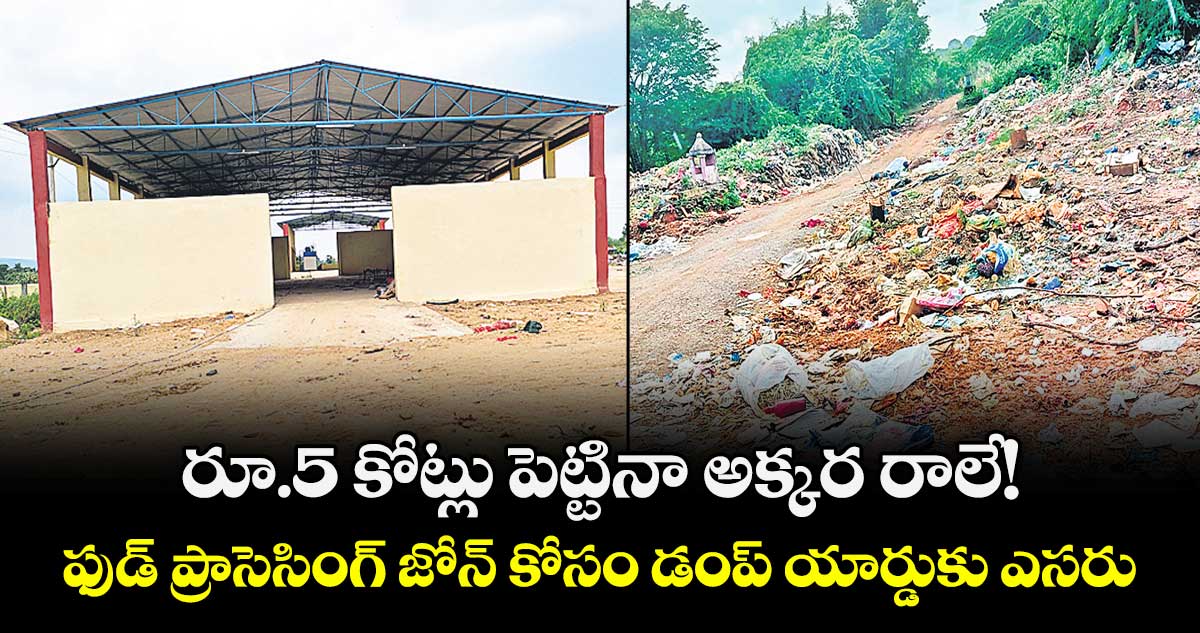 రూ.5 కోట్లు పెట్టినా అక్కర రాలే!..ఫుడ్ ప్రాసెసింగ్ జోన్ కోసం డంప్ యార్డుకు ఎసరు 