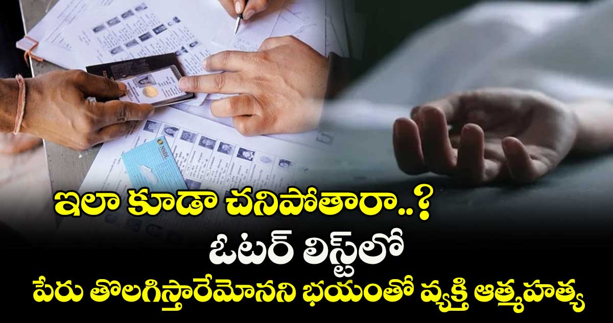 ఇలా కూడా చనిపోతారా..? ఓటర్ లిస్ట్‎లో పేరు తొలగిస్తారేమోనని భయంతో వ్యక్తి ఆత్మహత్య