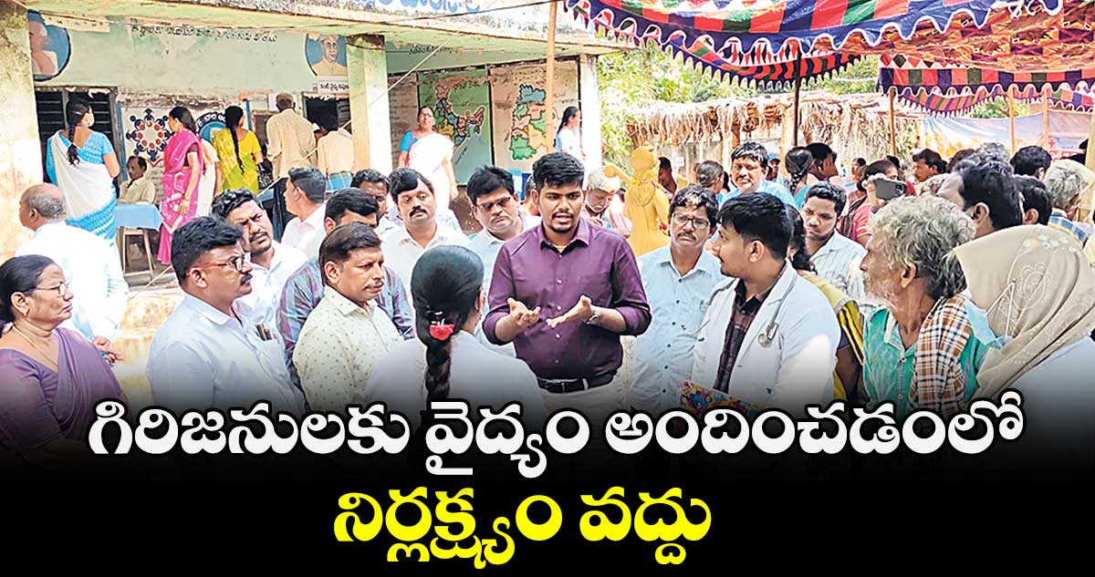 గిరిజనులకు వైద్యం అందించడంలో నిర్లక్ష్యం వద్దు : ఐటీడీఏ పీవో రాహుల్ 
