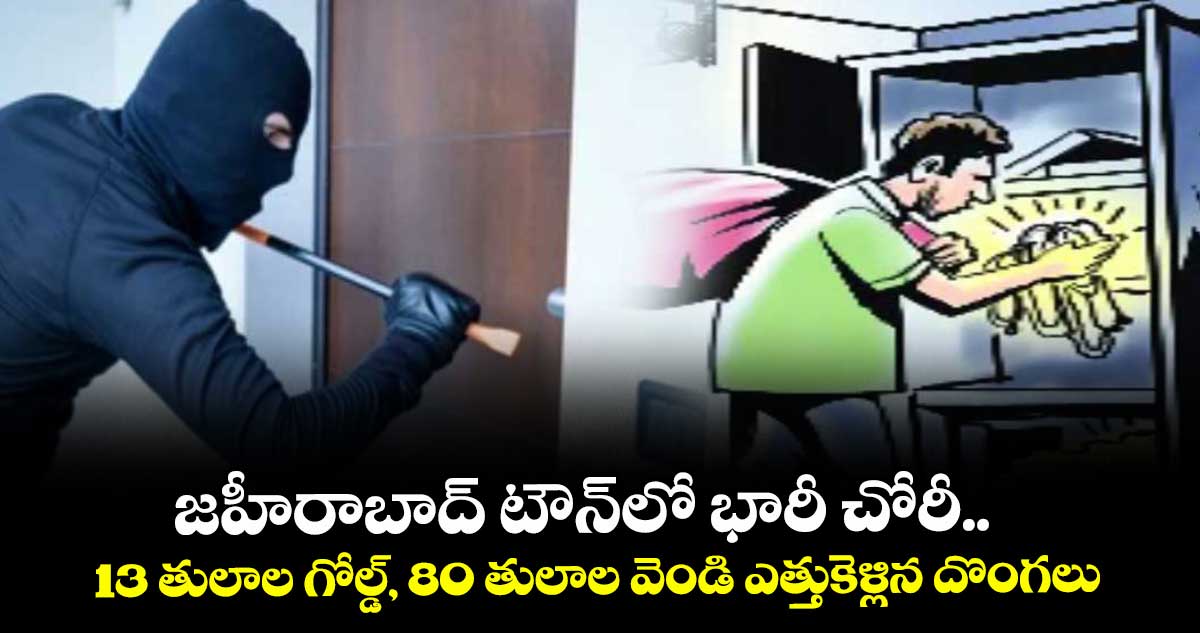 జహీరాబాద్ టౌన్లో భారీ చోరీ.. 13 తులాల గోల్డ్, 80 తులాల వెండి ఎత్తుకెళ్లిన దొంగలు