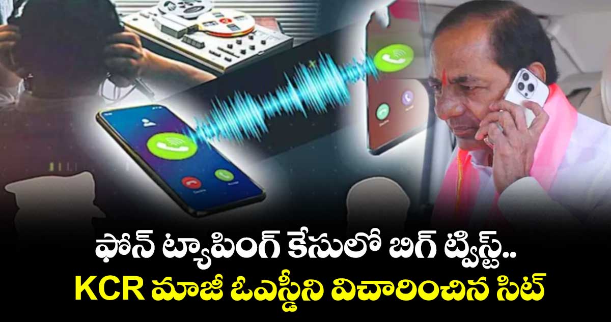 ఫోన్ ట్యాపింగ్ కేసులో బిగ్ ట్విస్ట్..KCR మాజీ ఓఎస్డీని విచారించిన సిట్
