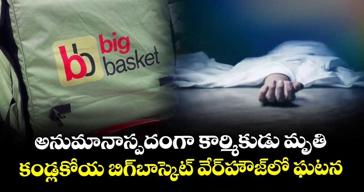 అనుమానాస్పదంగా కార్మికుడు మృతి..కండ్లకోయ బిగ్ బాస్కెట్ వేర్ హౌజ్ లో  ఘటన