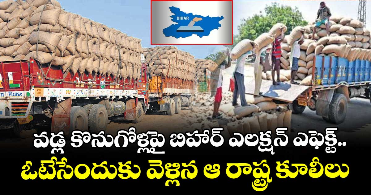 వడ్ల కొనుగోళ్లపై బిహార్ ఎలక్షన్ ఎఫెక్ట్.. ఓటేసేందుకు వెళ్లిన ఆ రాష్ట్ర కూలీలు