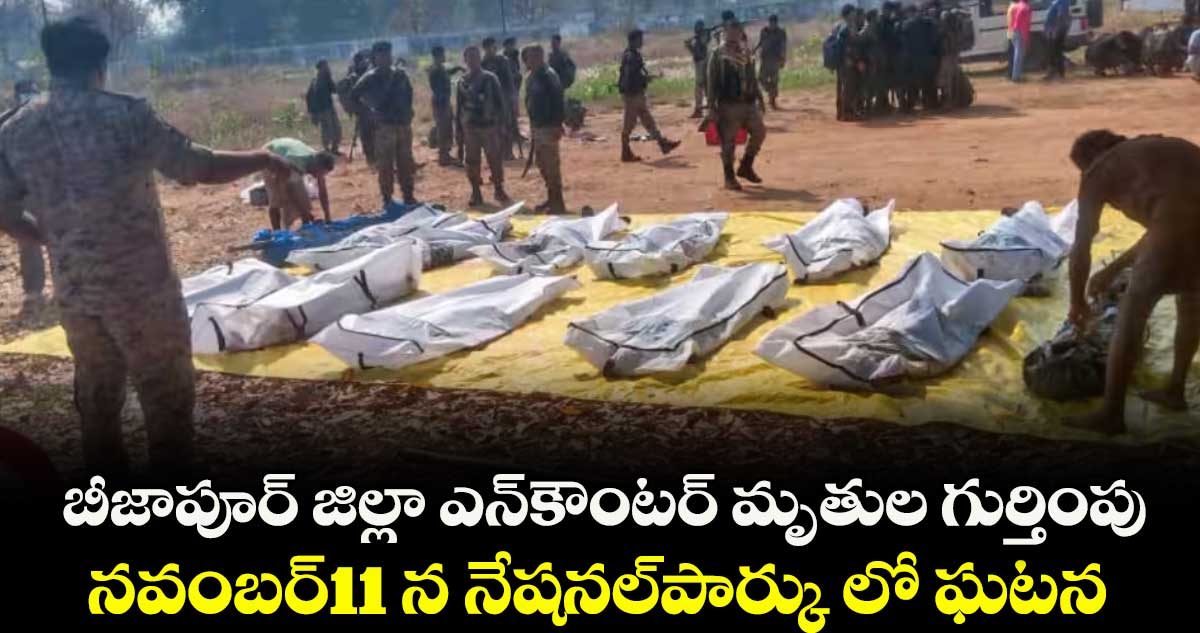 బీజాపూర్ జిల్లా  ఎన్ కౌం టర్ మృతుల గుర్తింపు... నవంబర్11 న నేషనల్ పార్క్  లో ఘటన