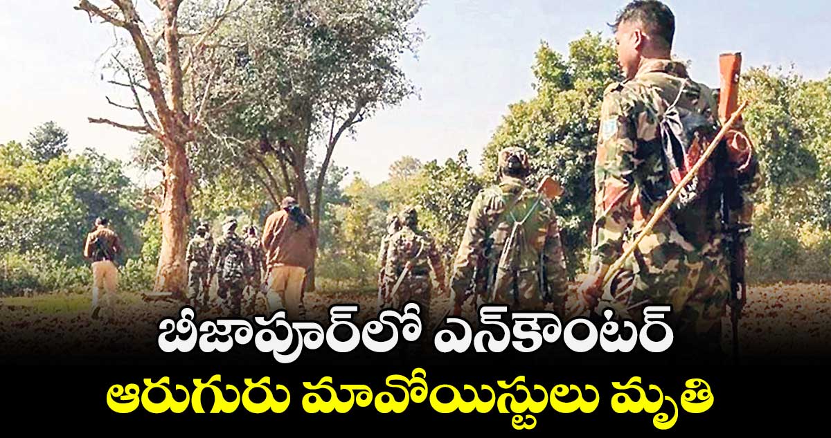 బీజాపూర్‌‌లో ఎన్‌కౌంటర్..ఆరుగురు మావోయిస్టులు మృతి 