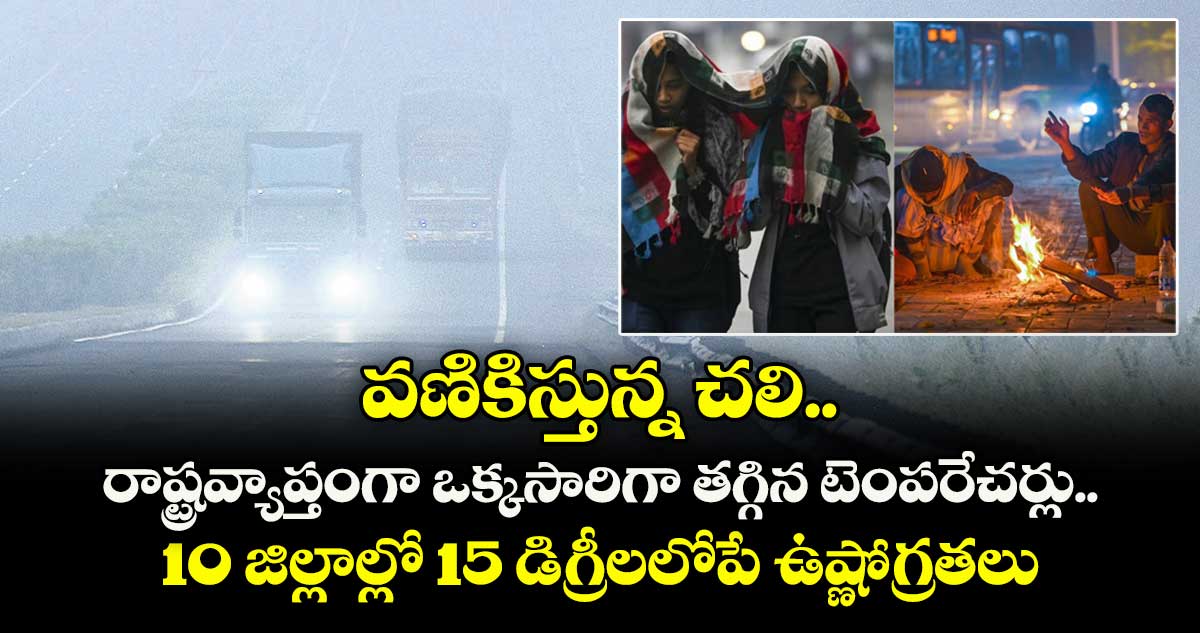 వణికిస్తున్న చలి ..రాష్ట్రవ్యాప్తంగా ఒక్కసారిగా తగ్గిన టెంపరేచర్లు..10 జిల్లాల్లో 15 డిగ్రీలలోపే ఉష్ణోగ్రతలు