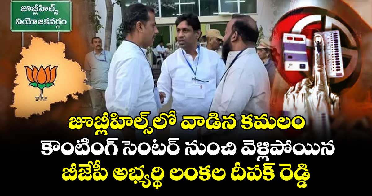 జూబ్లీహిల్స్‎లో వాడిన కమలం: కౌంటింగ్ సెంటర్ నుంచి వెళ్లిపోయిన బీజేపీ అభ్యర్థి లంకల దీపక్ రెడ్డి