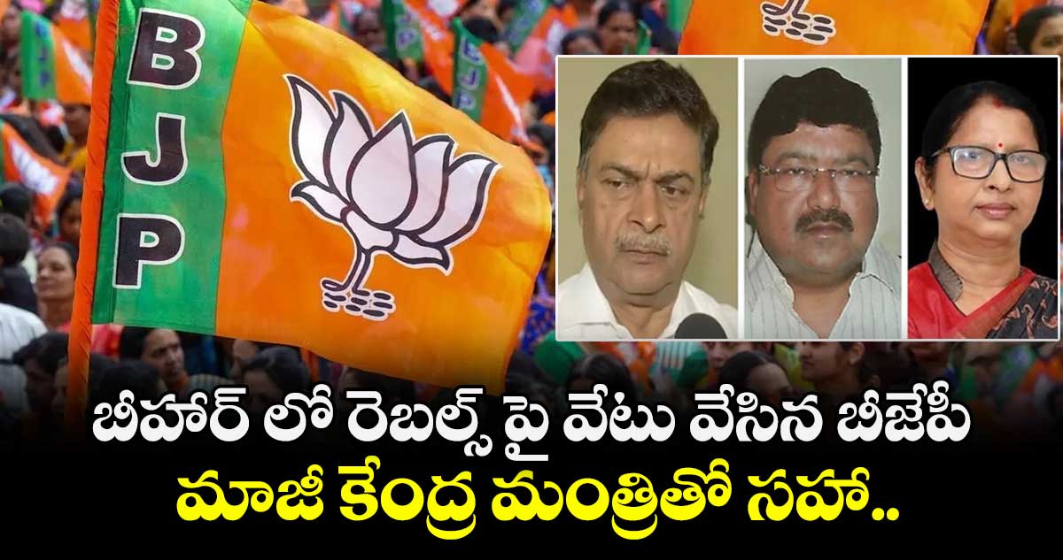 బీహార్ లో రెబల్స్ పై వేటు వేసిన బీజేపీ : మాజీ కేంద్ర మంత్రితో సహా..