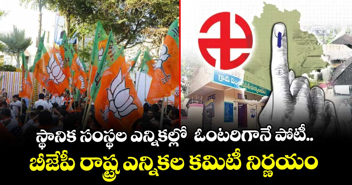 స్థానిక సంస్థల ఎన్నికల్లో  ఓంటరిగానే పోటీ..బీజేపీ రాష్ట్ర ఎన్నికల కమిటీ నిర్ణయం 