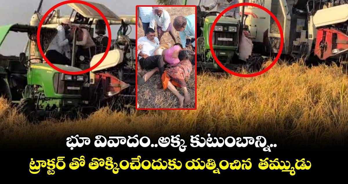 భూ వివాదం..అక్క కుటుంబాన్ని.. ట్రాక్టర్ తో తొక్కించేందుకు యత్నించిన  తమ్ముడు