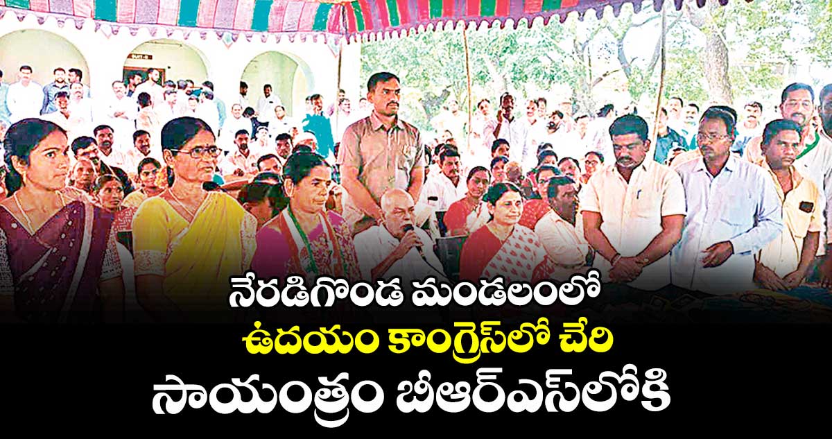 నేరడిగొండ మండలంలో ఉదయం కాంగ్రెస్లో చేరి.. సాయంత్రం బీఆర్ఎస్లోకి 