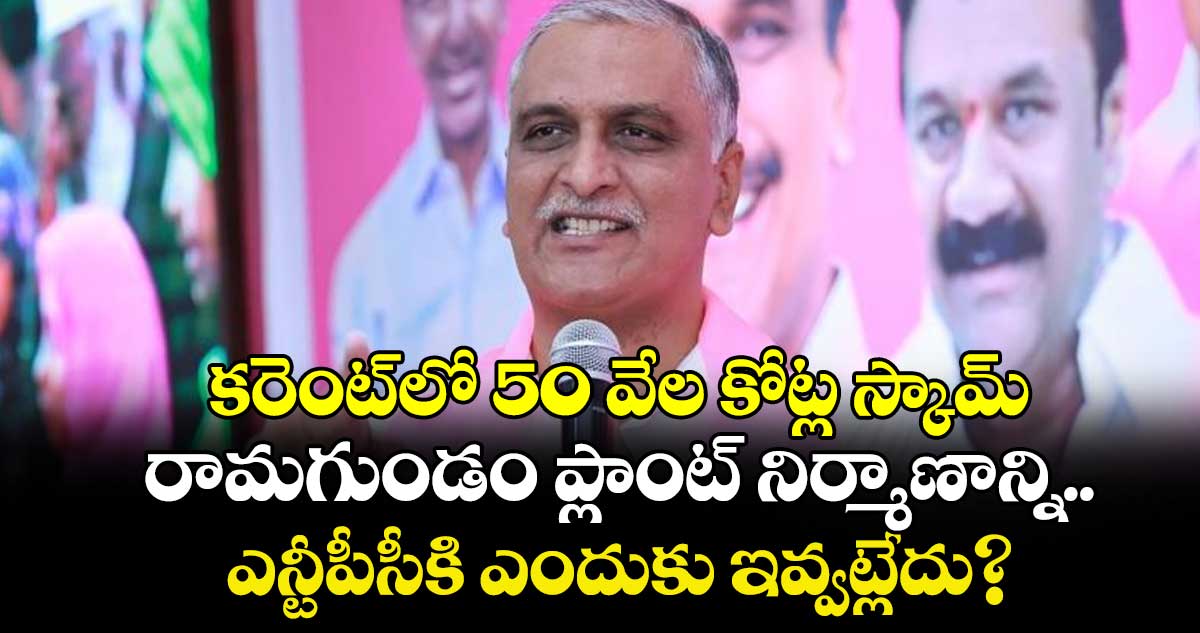 కరెంట్‌‌‌‌లో 50 వేల కోట్ల స్కామ్: హరీశ్ రావు 