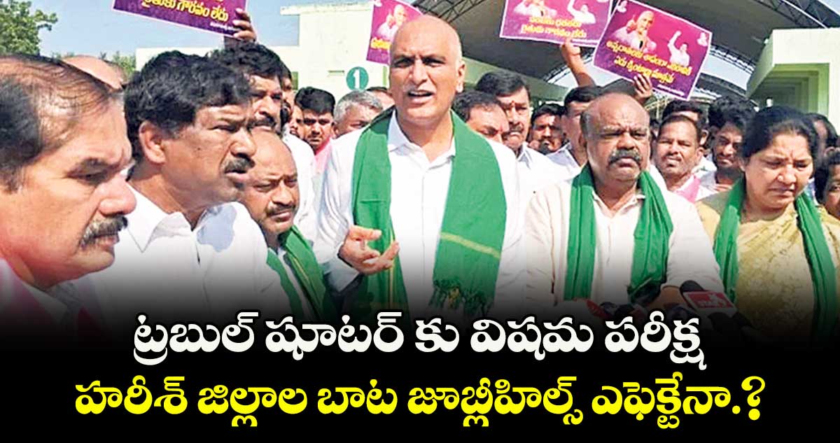 ట్రబుల్ షూటర్ కు విషమ పరీక్ష..హరీశ్ జిల్లాల బాట జూబ్లీహిల్స్ ఎఫెక్టేనా.?