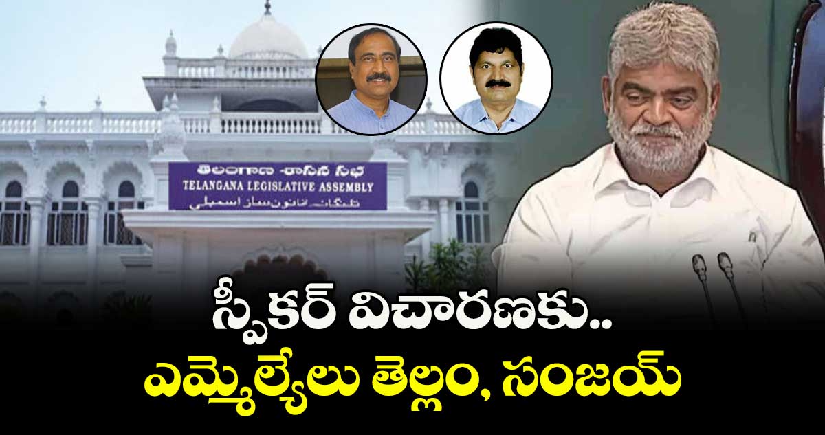 స్పీకర్ విచారణకు ఎమ్మెల్యేలు తెల్లం, సంజయ్