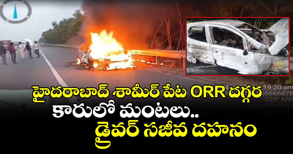 హైదరాబాద్ శామీర్ పేట ORR దగ్గర కారులో మంటలు.. డ్రైవర్ సజీవ దహనం