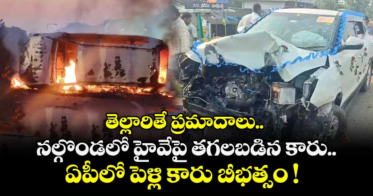 తెల్లారితే ప్రమాదాలు.. నల్గొండలో హైవేపై  తగలబడిన కారు.. ఏపీలో పెళ్లి కారు బీభత్సం !