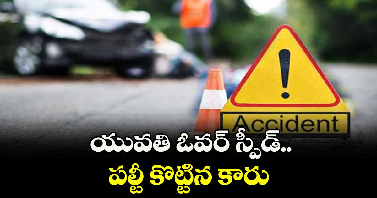 యువతి ఓవర్ స్పీడ్.. పల్టీ కొట్టిన కారు