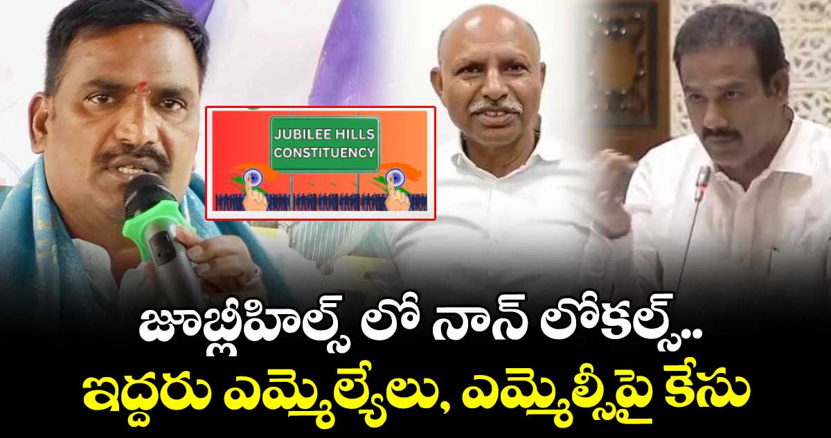 జూబ్లీహిల్స్ లో నాన్ లోకల్స్..ఇద్దరు ఎమ్మెల్యేలు, ఎమ్మెల్సీపై కేసు