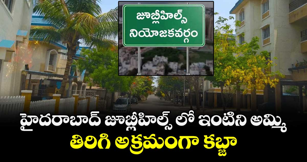 హైదరాబాద్ జూబ్లీహిల్స్ లో ఇంటిని అమ్మి.. తిరిగి అక్రమంగా కబ్జా