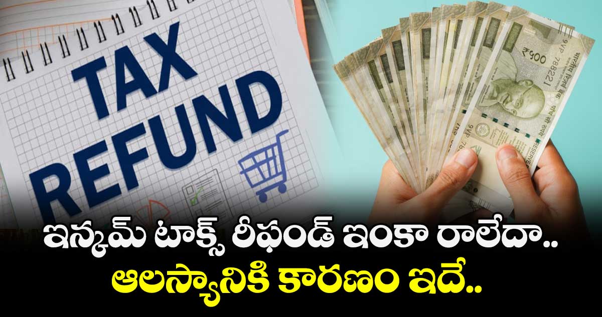 ఇన్కమ్ టాక్స్ రీఫండ్ ఇంకా రాలేదా.. ఆలస్యానికి కారణం ఇదే.. 