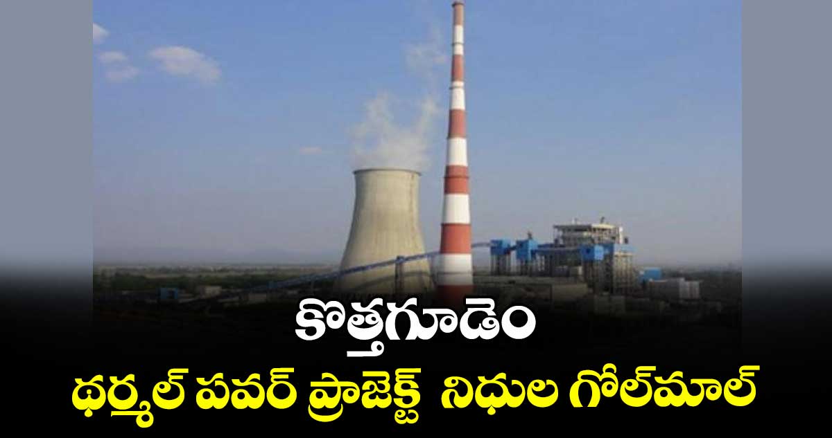 కొత్తగూడెం థర్మల్ పవర్ ప్రాజెక్ట్‌‌  నిధుల గోల్‌‌మాల్