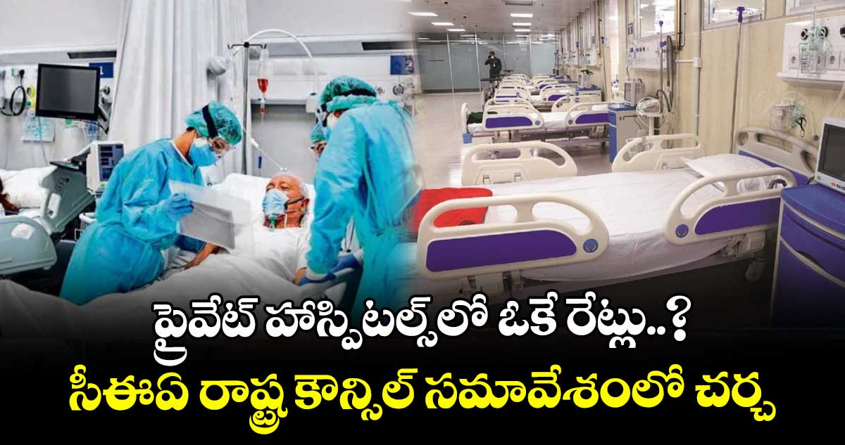 ప్రైవేట్ హాస్పిటల్స్‏లో ఓకే రేట్లు..? సీఈఏ రాష్ట్ర కౌన్సిల్ సమావేశంలో చర్చ