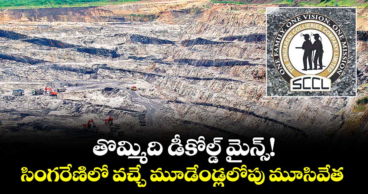 తొమ్మిది డీకోల్డ్ మైన్స్!..సింగరేణిలో వచ్చే మూడేండ్లలోపు మూసివేత 