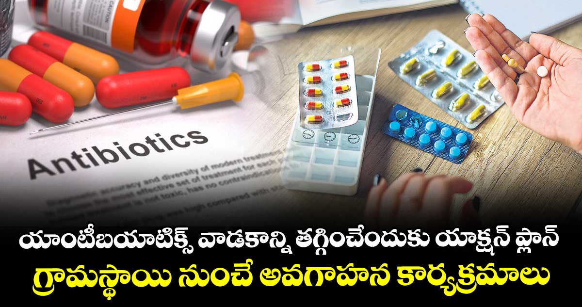 యాంటీబయాటిక్స్ వాడకాన్ని తగ్గించేందుకు యాక్షన్ ప్లాన్.. గ్రామస్థాయి నుంచే అవగాహన కార్యక్రమాలు