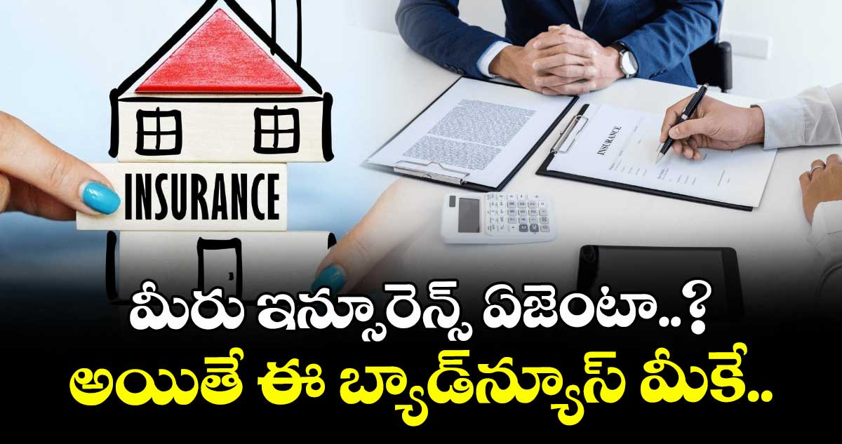 మీరు ఇన్సూరెన్స్ ఏజెంటా..? అయితే ఈ బ్యాడ్‌న్యూస్ మీకే..