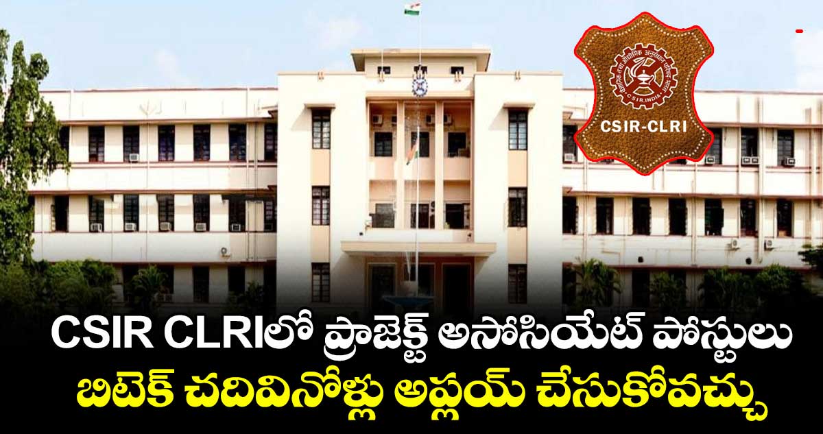 CSIR CLRIలో ప్రాజెక్ట్ అసోసియేట్ పోస్టులు.. బిటెక్ చదివినోళ్లు అప్లయ్ చేసుకోవచ్చు..